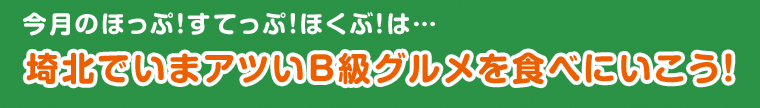 今月のほっぷ！すてっぷ！ほくぶ！は… 埼北でいまアツいB級グルメを食べにいこう！