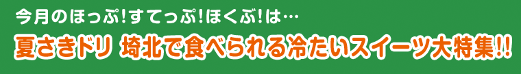 今月のほっぷ！すてっぷ！ほくぶ！は… 夏さきドリ 埼北で食べられる冷たいスイーツ大特集！！