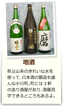 地酒 秩父山系のきれいな水を使って、日本酒の製造も盛んな小川町。町には3軒の造り酒屋があり、酒造見学できるところもあるよ。