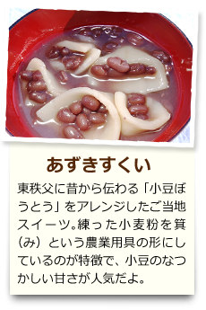 あずきすくい 東秩父に昔から伝わる「小豆ぼうとう」をアレンジしたご当地スイーツ。練った小麦粉を箕（み）という農業用具の形にしているのが特徴で、小豆のなつかしい甘さが人気だよ。