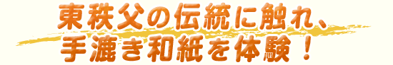 東秩父の伝統に触れ、手漉き和紙を体験
！