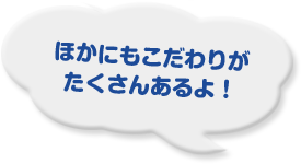 ほかにもこだわりがたくさんあるよ！