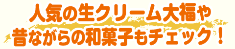 人気の生クリーム大福や昔ながらの和菓子もチェック！