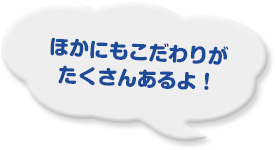 ほかにもこだわりがたくさんあるよ！