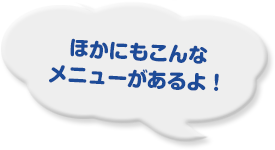 ほかにもこんなメニューがあるよ！