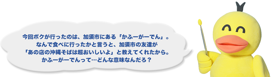 今回ボクが行ったのは、加須市にある「かふーがーでん」。なんで食べに行ったかと言うと、加須市の友達が「あの店の沖縄そばは超おいしいよ」と教えてくれたから。かふーがーでんって…どんな意味なんだろ？