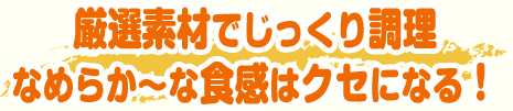 厳選素材でじっくり調理 なめらか〜な食感はクセになる！