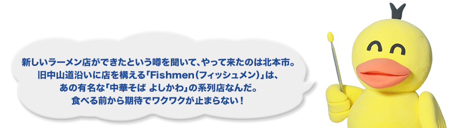 新しいラーメン店ができたという噂を聞いて、やって来たのは北本市。旧中山道沿いに店を構える「Fishmen（フィッシュメン）」は、あの有名な「中華そば よしかわ」の系列店なんだ。食べる前から期待でワクワクが止まらない！