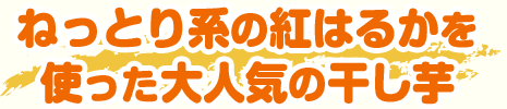 ねっとり系の紅はるかを使った大人気の干し芋