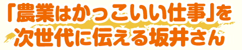 「農業はかっこいい仕事」を次世代に伝える坂井さん