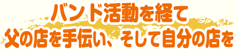 バンド活動を経て父の店を手伝い、そして自分の店を